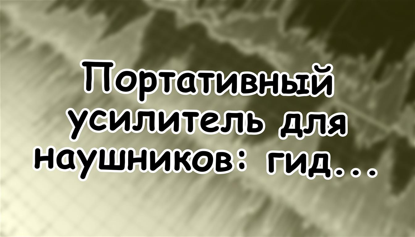 Портативный усилитель для наушников: гид по четырём мирам звука 🎧