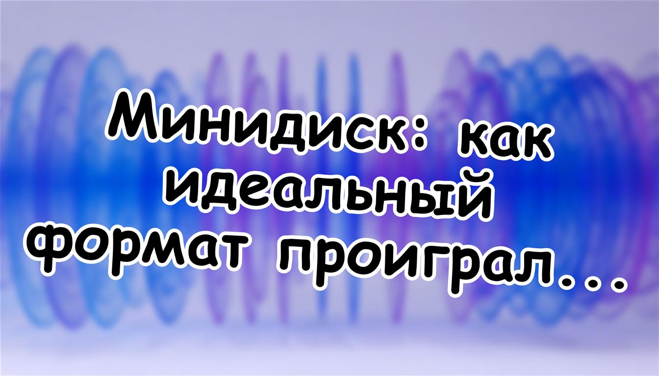 Минидиск: как идеальный формат проиграл сам себе